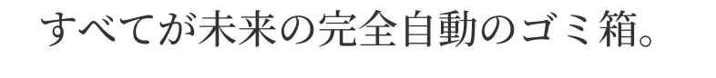 すべてが未来の完全自動のゴミ箱。
