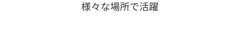様々な場所で活躍