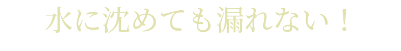 水に沈めても漏れない