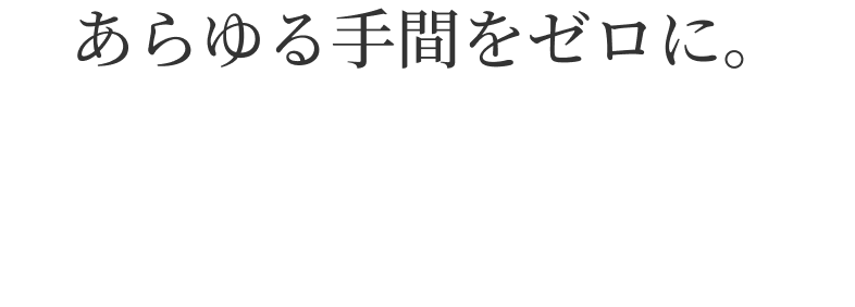 あらゆる手間をゼロに。