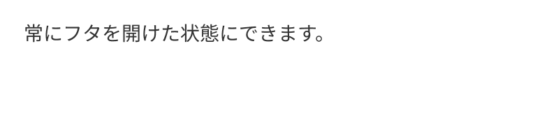 常にフタを開けた状態にできます。