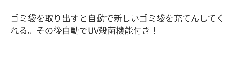 ゴミ袋を取り出すと自動で新しいゴミ袋を充てんしてくれる。その後自動でUV殺菌機能付き！