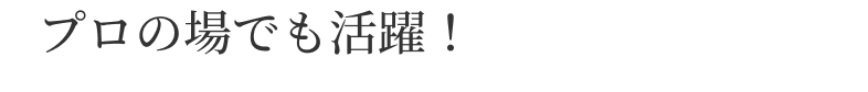 プロの場でも活躍！