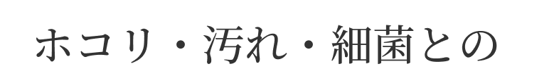ホコリ・汚れ・細菌との